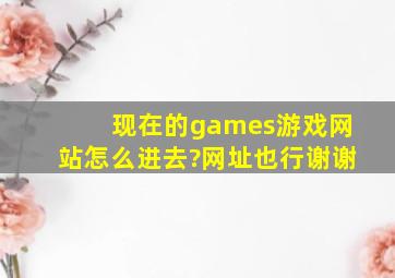 现在的games游戏网站怎么进去?网址也行谢谢