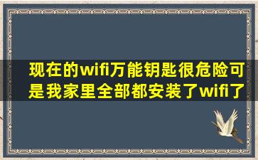 现在的wifi万能钥匙很危险,可是我家里全部都安装了wifi了万能钥匙,如