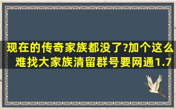 现在的传奇家族都没了?加个这么难找。大家族清留群号(要网通1.761....