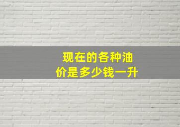 现在的各种油价是多少钱一升(