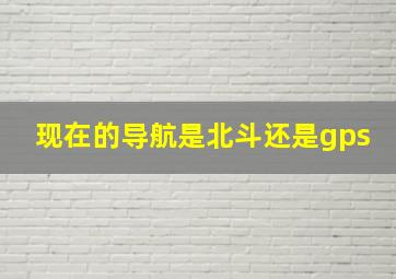 现在的导航是北斗还是gps