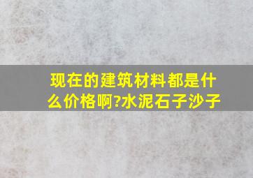 现在的建筑材料都是什么价格啊?(水泥、石子、沙子)