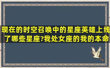 现在的时空召唤中的星座英雄上线了哪些星座?我处女座的,我的本命...