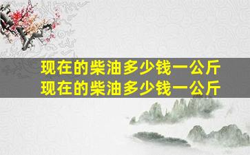 现在的柴油多少钱一公斤  现在的柴油多少钱一公斤