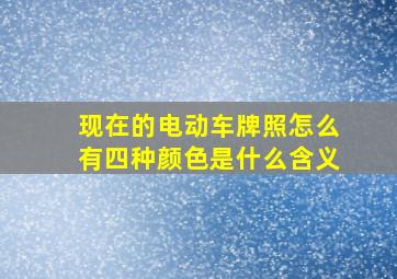 现在的电动车牌照怎么有四种颜色是什么含义(