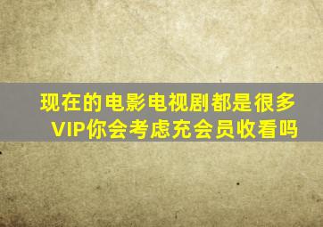 现在的电影、电视剧都是很多VIP你会考虑充会员收看吗(