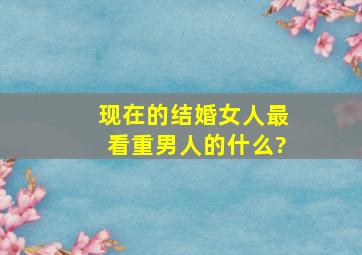 现在的结婚女人最看重男人的什么?