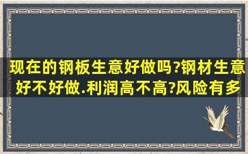 现在的钢板生意好做吗?钢材生意好不好做.利润高不高?风险有多大?...