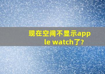 现在空间不显示apple watch了?