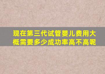 现在第三代试管婴儿费用大概需要多少成功率高不高呢(