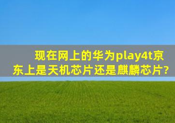 现在网上的华为play4t京东上是天机芯片还是麒麟芯片?