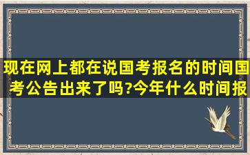 现在网上都在说国考报名的时间,国考公告出来了吗?今年什么时间报名...