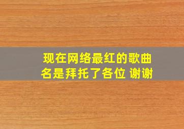 现在网络最红的歌曲名是拜托了各位 谢谢