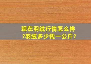 现在羽绒行情怎么样?羽绒多少钱一公斤?