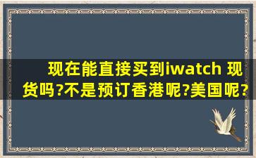 现在能直接买到iwatch 现货吗?(不是预订)香港呢?美国呢?