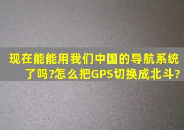 现在能能用我们中国的导航系统了吗?怎么把GPS切换成北斗?