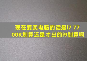 现在要买电脑的话,是i7 7700K划算还是才出的i9划算啊,