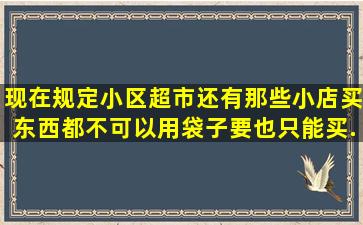 现在规定小区;超市;还有那些小店买东西都不可以用袋子,要也只能买,...