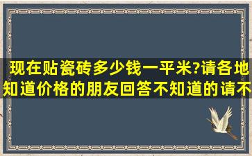 现在贴瓷砖多少钱一平米?请各地知道价格的朋友回答,不知道的请不要...