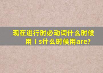 现在进行时必动词什么时候用ⅰs什么时候用are?