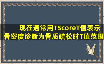 现在通常用TScore(T值)表示骨密度,诊断为骨质疏松时T值范围是( )A、...