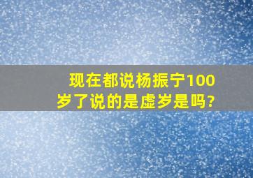 现在都说杨振宁100岁了,说的是虚岁是吗?