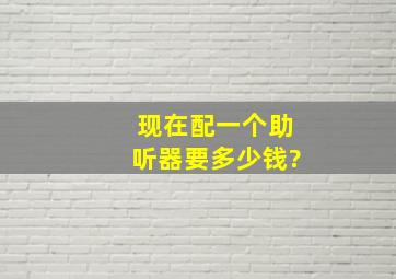 现在配一个助听器要多少钱?