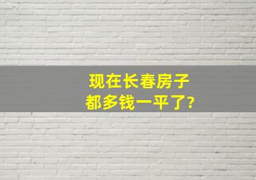 现在长春房子都多钱一平了?