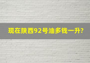 现在陕西92号油多钱一升?