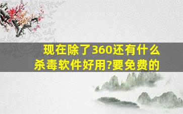 现在除了360,还有什么杀毒软件好用?要免费的