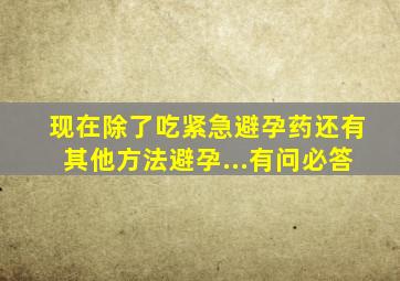 现在除了吃紧急避孕药,还有其他方法避孕...有问必答