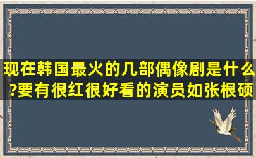 现在韩国最火的几部偶像剧是什么?要有很红很好看的演员,如张根硕!...