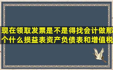 现在领取发票是不是得找会计做那个什么损益表、资产负债表和增值税...