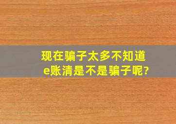 现在骗子太多,不知道e账清是不是骗子呢?