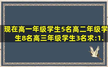 现在高一年级学生5名,高二年级学生8名,高三年级学生3名,求:1.从中...