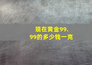 现在黄金99.99的多少钱一克(