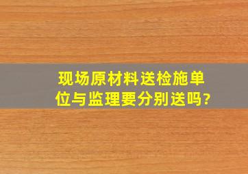 现场原材料送检施单位与监理要分别送吗?