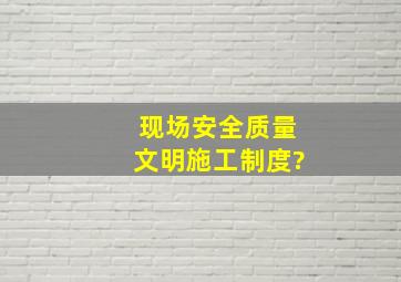 现场安全质量文明施工制度?