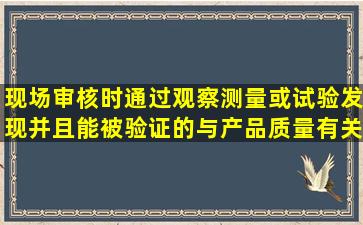 现场审核时通过观察测量或试验发现并且能被验证的与产品质量有关