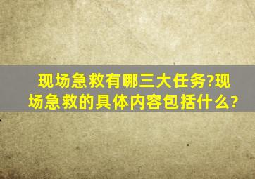 现场急救有哪三大任务?现场急救的具体内容包括什么?