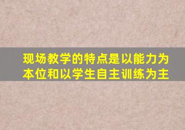 现场教学的特点是以能力为本位和以学生自主训练为主。