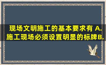 现场文明施工的基本要求有( )。A.施工现场必须设置明显的标牌B.施工...