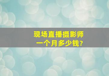 现场直播摄影师一个月多少钱?