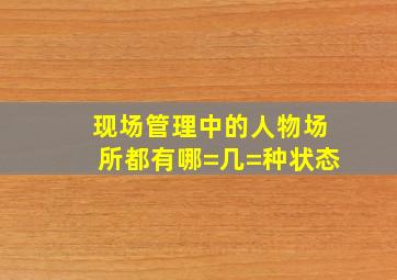 现场管理中的人、物、场所都有哪=几=种状态