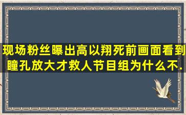 现场粉丝曝出高以翔死前画面,看到瞳孔放大才救人,节目组为什么不...