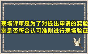 现场评审是为了对提出申请的实验室是否符合认可准则进行现场验证所...