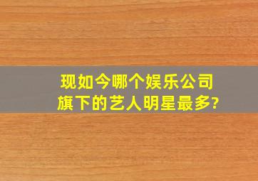 现如今哪个娱乐公司旗下的艺人、明星最多?