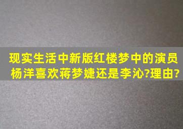 现实生活中新版【红楼梦】中的演员杨洋喜欢蒋梦婕还是李沁?理由?