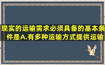 现实的运输需求必须具备的基本条件是( )。 A.有多种运输方式提供运输...