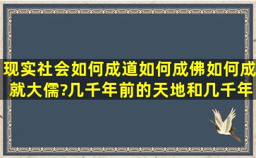 现实社会,如何成道,如何成佛,如何成就大儒?几千年前的天地和几千年...